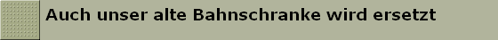 Auch unser alte Bahnschranke wird ersetzt